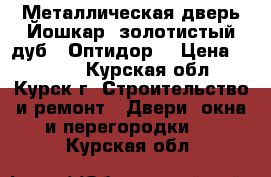 Металлическая дверь Йошкар (золотистый дуб) “Оптидор“ › Цена ­ 8 500 - Курская обл., Курск г. Строительство и ремонт » Двери, окна и перегородки   . Курская обл.